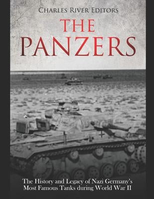 The Panzers: The History and Legacy of Nazi Germany's Most Famous Tanks during World War II by Charles River