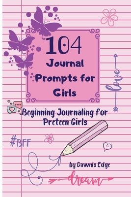 104 Journal Prompts for Girls Beginning Journaling for Preteen Girls by Edge, Dawnis