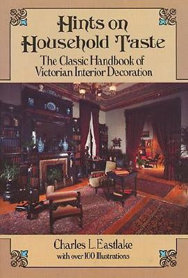 Hints on Household Taste: The Classic Handbook of Victorian Interior Decoration by Eastlake, Charles L.