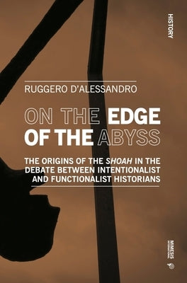 On the Edge of the Abyss: The Origins of the Shoah in the Debate Between Intentionalist and Functionalist Historians by D'Alessandro, Ruggero