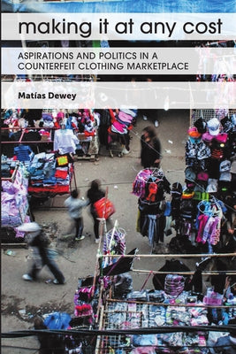 Making It at Any Cost: Aspirations and Politics in a Counterfeit Clothing Marketplace by Dewey, Matías