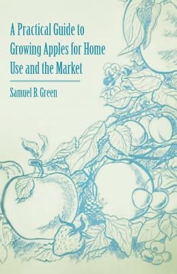 A Practical Guide to Growing Apples for Home Use and the Market by Green, Samuel B.