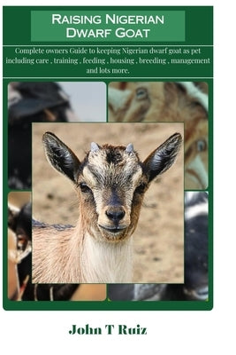 Raising Nigerian Dwarf Goat: Complete owners Guide to keeping Nigerian dwarf goat as pet including care, training, feeding, housing, breeding, mana by Ruiz, John T.