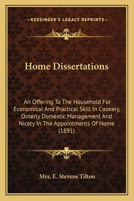 Home Dissertations: An Offering to the Household for Economical and Practical Skill in Cookery, Orderly Domestic Management and Nicety in by Tilton, Mrs E. Stevens