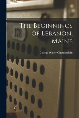 The Beginnings of Lebanon, Maine by Chamberlain, George Walter 1859-1939?