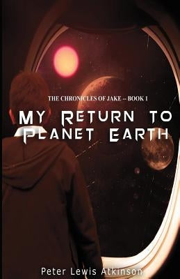 My Return To Planet Earth: ( The Chronicles of Jake -- Book 1 ) by Atkinson, Peter Lewis