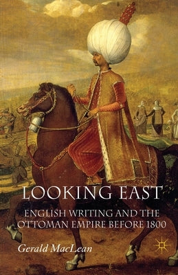 Looking East: English Writing and the Ottoman Empire Before 1800 by MacLean, G.