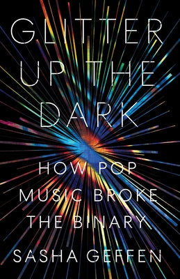 Glitter Up the Dark: How Pop Music Broke the Binary by Geffen, Sasha