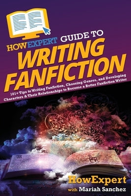 HowExpert Guide to Writing Fanfiction: 101+ Tips to Writing Fanfiction, Choosing Genres, and Developing Characters & Their Relationships to Become a B by Howexpert