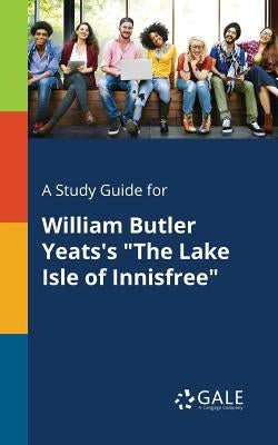 A Study Guide for William Butler Yeats's The Lake Isle of Innisfree by Gale, Cengage Learning