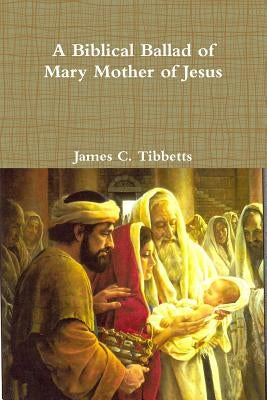 A Biblical Ballad of Mary Mother of Jesus by Tibbetts, James C.