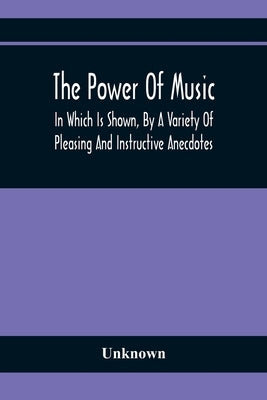 The Power Of Music: In Which Is Shown, By A Variety Of Pleasing And Instructive Anecdotes, The Effects It Has On Man And Animals by Unknown