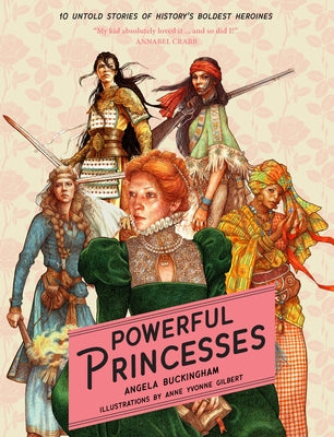 Powerful Princesses: 10 Untold Stories of History's Boldest Heroines by Gilbert, Yvonne