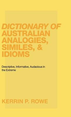 Dictionary of Australian Analogies, Similes, & Idioms: Descriptive, Informative, Audacious in the Extreme by Rowe, Kerrin P.