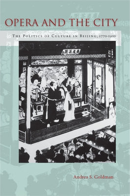 Opera and the City: The Politics of Culture in Beijing, 1770-1900 by Goldman, Andrea