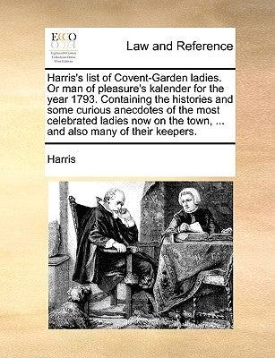 Harris's List of Covent-Garden Ladies. or Man of Pleasure's Kalender for the Year 1793. Containing the Histories and Some Curious Anecdotes of the Mos by Harris