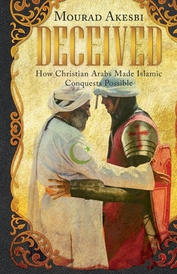 Deceived: How Christian Arabs Made Islamic Conquests Possible by Akesbi, Mourad