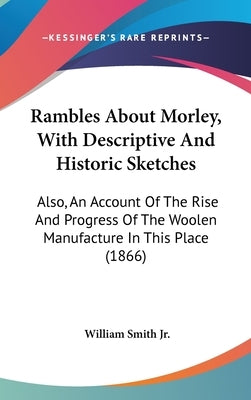 Rambles About Morley, With Descriptive And Historic Sketches: Also, An Account Of The Rise And Progress Of The Woolen Manufacture In This Place (1866) by Smith, William, Jr.