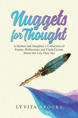 Nuggets for Thought A Mother and Daughter's Collection of Poems, Reflections, and Flash Fiction About the Life They See by Brooks, Lyvita