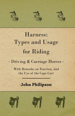 Harness: Types and Usage for Riding - Driving and Carriage Horses - With Remarks on Traction, and the Use of the Cape Cart by Philipson, John