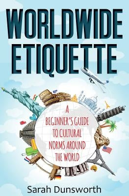 Worldwide Etiquette: A Beginner's Guide to Cultural Norms Around the World by Dunsworth, Sarah