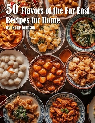 50 Flavors of the Far East Recipes for Home by Johnson, Kelly