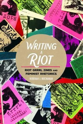 Writing a Riot; Riot Grrrl Zines and Feminist Rhetorics by Buchanan, Rebekah J.