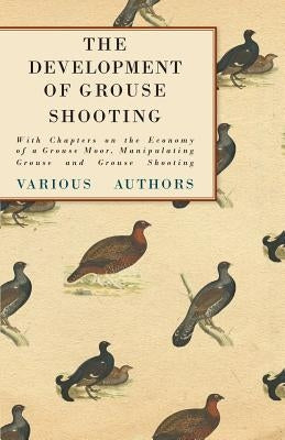 The Development of Grouse Shooting - With Chapters on the Economy of a Grouse Moor, Manipulating Grouse and Grouse Shooting by Various