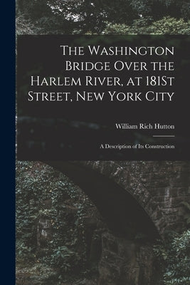 The Washington Bridge Over the Harlem River, at 181St Street, New York City: A Description of Its Construction by Hutton, William Rich