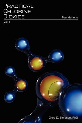 Practical Chlorine Dioxide: Volume I - Foundations by Simpson, Greg D.