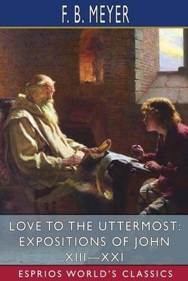 Love to the Uttermost: Expositions of John XIII-XXI (Esprios Classics) by Meyer, F. B.