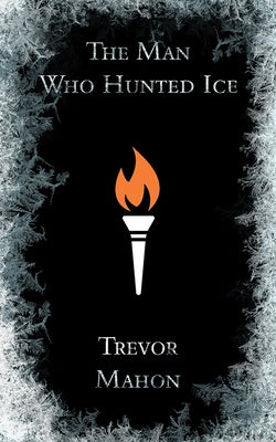 The Man Who Hunted Ice by Mahon, Trevor