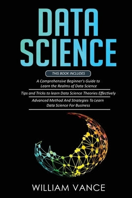 Data Science: 3 Book in 1 - Beginner's Guide to Learn the Realms Of Data Science + Tips and Tricks to Learn The Theories Effectively by Vance, William