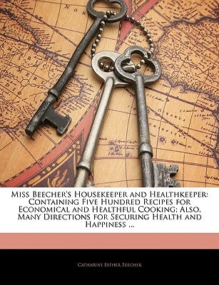 Miss Beecher's Housekeeper and Healthkeeper: Containing Five Hundred Recipes for Economical and Healthful Cooking; Also, Many Directions for Securing by Beecher, Catharine Esther