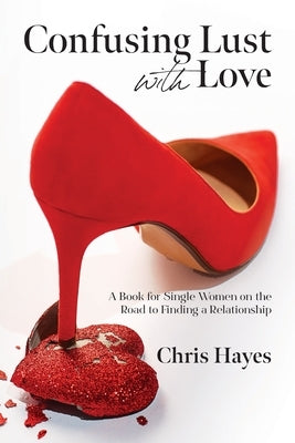 Confusing Lust with Love: A Book for Single Women on the Road to Finding a Relationship by Hayes, Chris