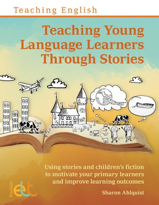 Teaching Young Language Learners Through Stories: Using Stories and Children's Fiction to Motivate Your Primary Learners and Improve Learning Outcomes by Ahlquist, Sharon