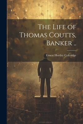 The Life of Thomas Coutts, Banker .. by Coleridge, Ernest Hartley