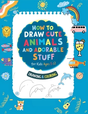 How To Draw Cute Animals And Adorable Stuff for kids 5-12: Draw And Color by Sanchez, Herbert C.