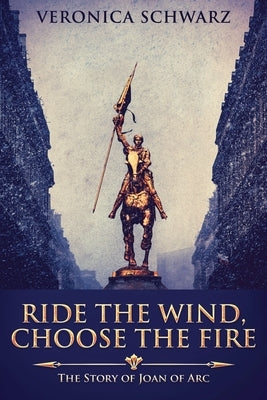 Ride The Wind, Choose The Fire: The Story Of Joan Of Arc by Schwarz, Veronica