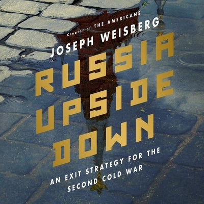 Russia Upside Down: An Exit Strategy for the Second Cold War by Weisberg, Joe