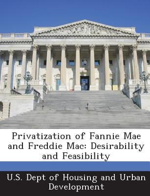 Privatization of Fannie Mae and Freddie Mac: Desirability and Feasibility by U. S. Dept of Housing and Urban Developm