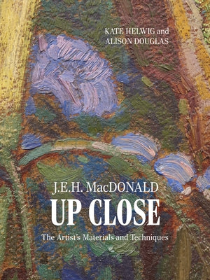 J.E.H. MacDonald Up Close: The Artist's Materials and Techniques by Helwig, Kate