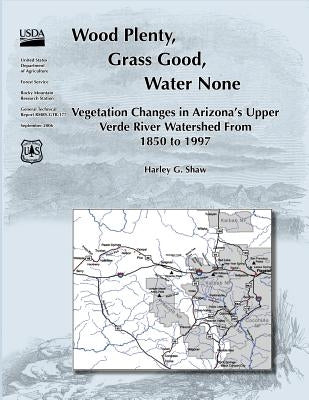 Wood Plenty, Grass Good, Water None Vegetation Changes in Arizona's Upper Verde River Watershed From 1850 to 1997 by Shaw, Harley G.