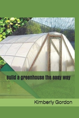 Build a greenhouse the easy way by Gordon, Kimberly