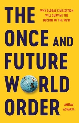 The Once and Future World Order: Why Global Civilization Will Survive the Decline of the West by Acharya, Amitav