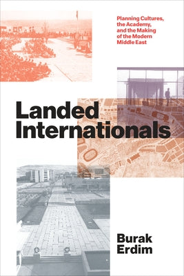 Landed Internationals: Planning Cultures, the Academy, and the Making of the Modern Middle East by Erdim, Burak