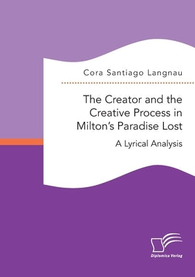 The Creator and the Creative Process in Milton's Paradise Lost: A Lyrical Analysis by Santiago Langnau, Cora