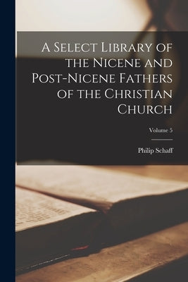 A Select Library of the Nicene and Post-Nicene Fathers of the Christian Church; Volume 5 by Schaff, Philip