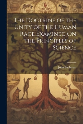 The Doctrine of the Unity of the Human Race Examined On the Principles of Science by Bachman, John