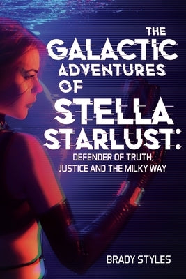 The Galactic Adventures of Stella Starlust: Defender of Truth, Justice and the Milky Way by Styles, Brady